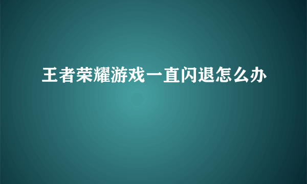 王者荣耀游戏一直闪退怎么办