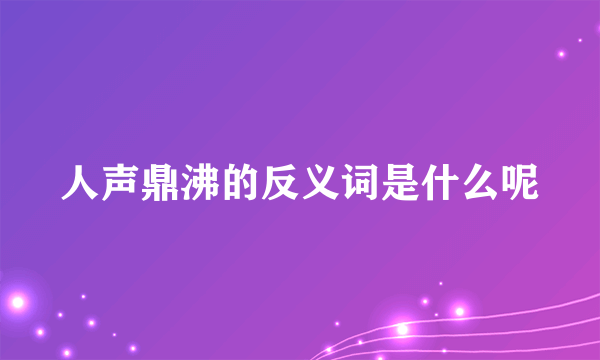 人声鼎沸的反义词是什么呢