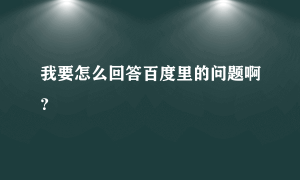 我要怎么回答百度里的问题啊？