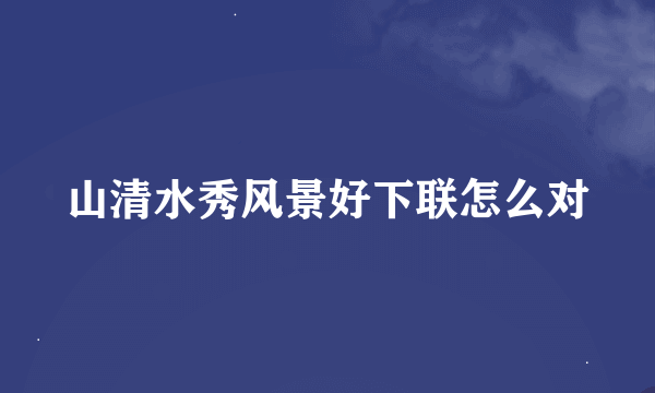 山清水秀风景好下联怎么对