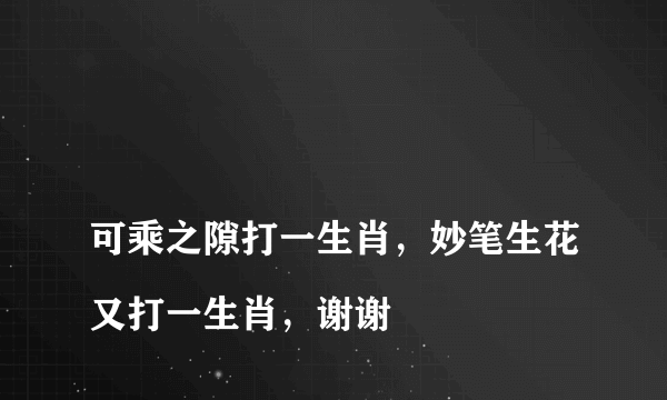 
可乘之隙打一生肖，妙笔生花又打一生肖，谢谢

