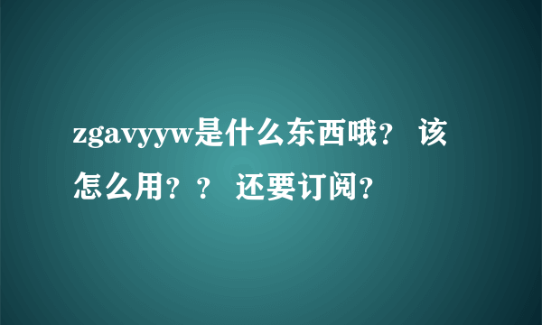 zgavyyw是什么东西哦？ 该怎么用？？ 还要订阅？