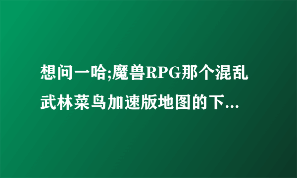 想问一哈;魔兽RPG那个混乱武林菜鸟加速版地图的下载地址是多少?