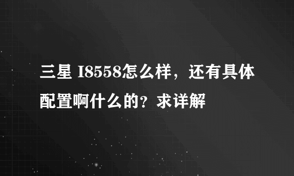 三星 I8558怎么样，还有具体配置啊什么的？求详解