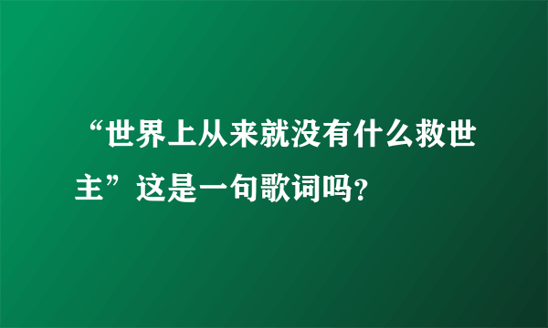 “世界上从来就没有什么救世主”这是一句歌词吗？