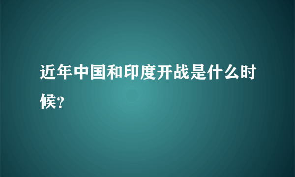 近年中国和印度开战是什么时候？