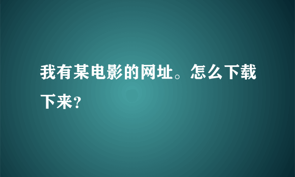 我有某电影的网址。怎么下载下来？