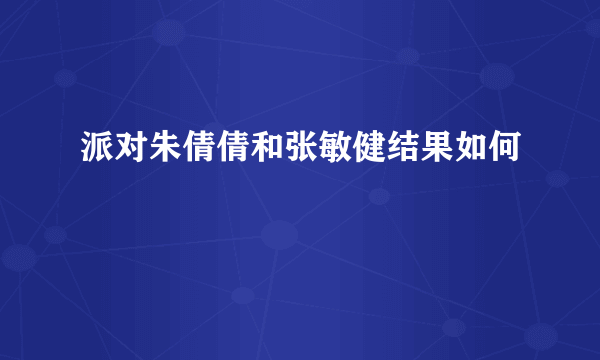 派对朱倩倩和张敏健结果如何