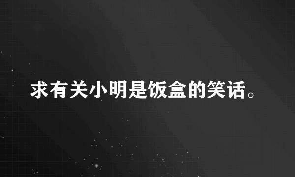 求有关小明是饭盒的笑话。