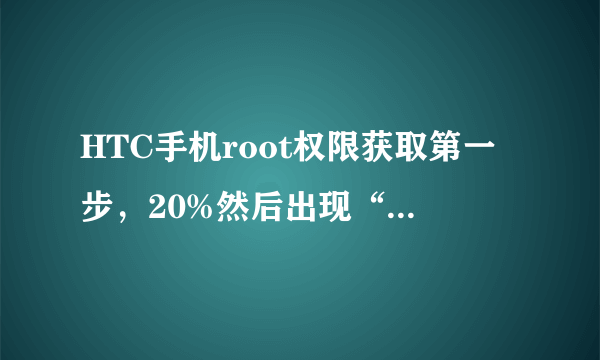 HTC手机root权限获取第一步，20%然后出现“正在加载”就跳到主屏幕界面了，这是为什么？