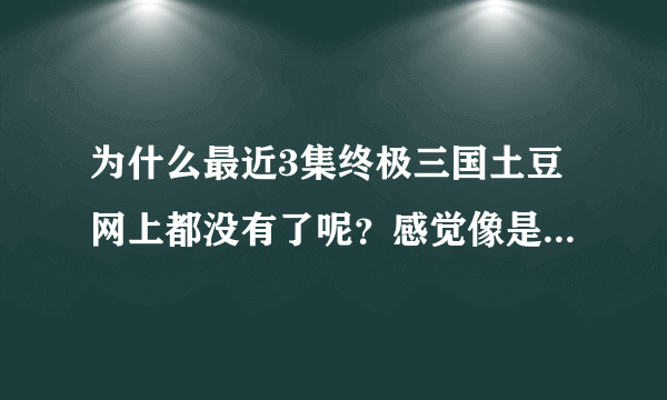 为什么最近3集终极三国土豆网上都没有了呢？感觉像是不让上传了一样…