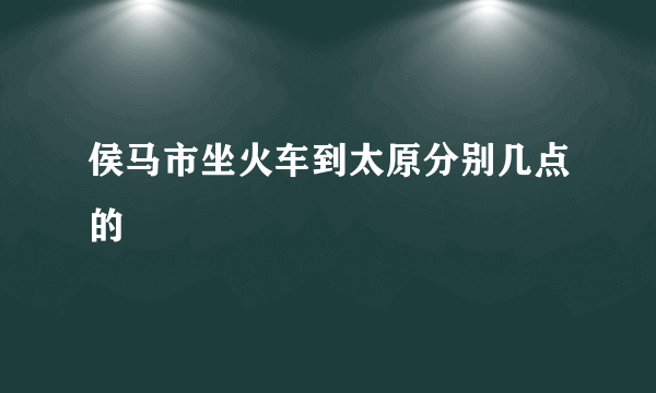 侯马市坐火车到太原分别几点的