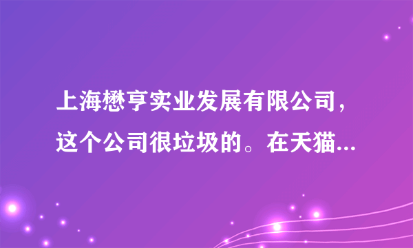 上海懋亨实业发展有限公司，这个公司很垃圾的。在天猫的店铺名字是：alouserdu旗舰店