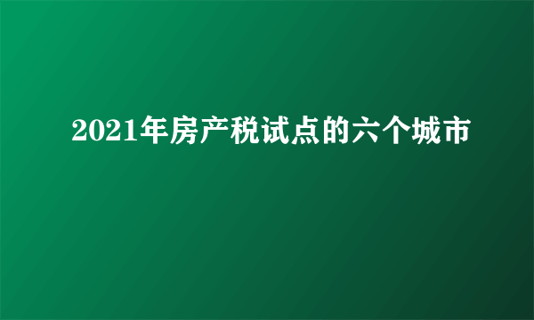 2021年房产税试点的六个城市