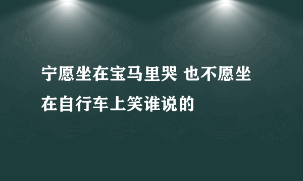 宁愿坐在宝马里哭 也不愿坐在自行车上笑谁说的