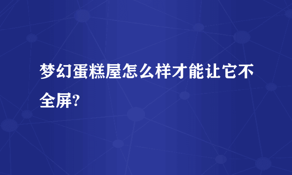 梦幻蛋糕屋怎么样才能让它不全屏?