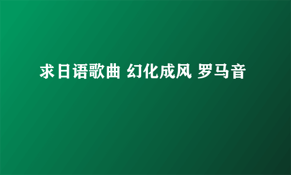 求日语歌曲 幻化成风 罗马音