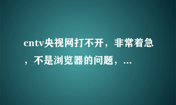 cntv央视网打不开，非常着急，不是浏览器的问题，因为其他网页都可以流畅的打开，换了浏览器也不行。