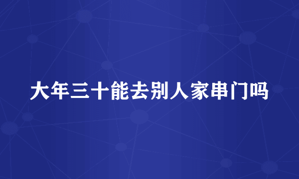 大年三十能去别人家串门吗