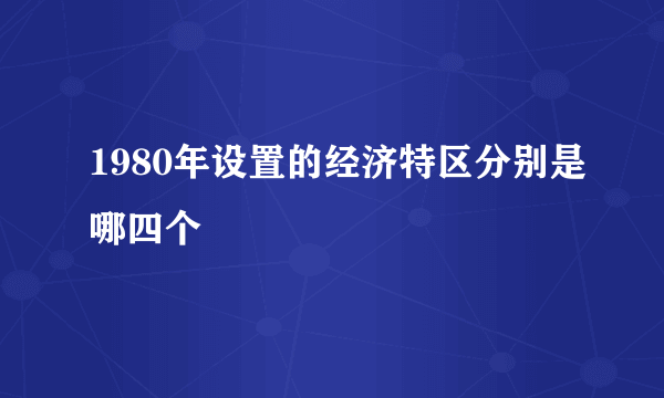 1980年设置的经济特区分别是哪四个