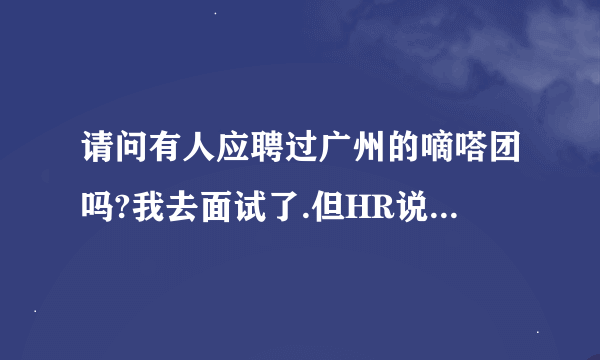 请问有人应聘过广州的嘀嗒团吗?我去面试了.但HR说要等总部答复.不知道是忽悠还是真有这回事.