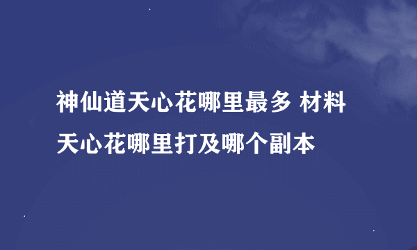 神仙道天心花哪里最多 材料天心花哪里打及哪个副本