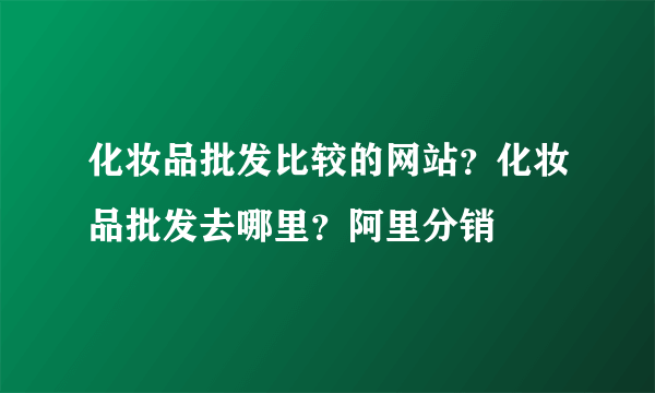 化妆品批发比较的网站？化妆品批发去哪里？阿里分销