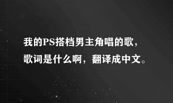 我的PS搭档男主角唱的歌，歌词是什么啊，翻译成中文。