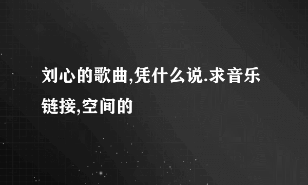 刘心的歌曲,凭什么说.求音乐链接,空间的