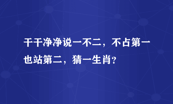 干干净净说一不二，不占第一也站第二，猜一生肖？