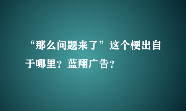 “那么问题来了”这个梗出自于哪里？蓝翔广告？