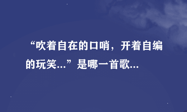 “吹着自在的口哨，开着自编的玩笑...”是哪一首歌里的歌词啊，谢谢关注！