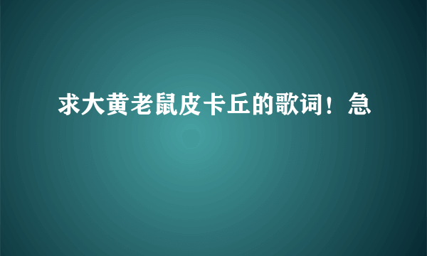 求大黄老鼠皮卡丘的歌词！急