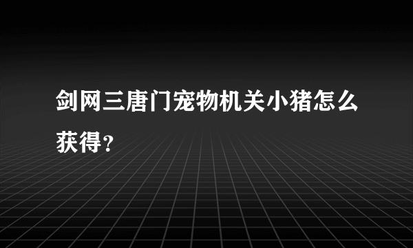 剑网三唐门宠物机关小猪怎么获得？