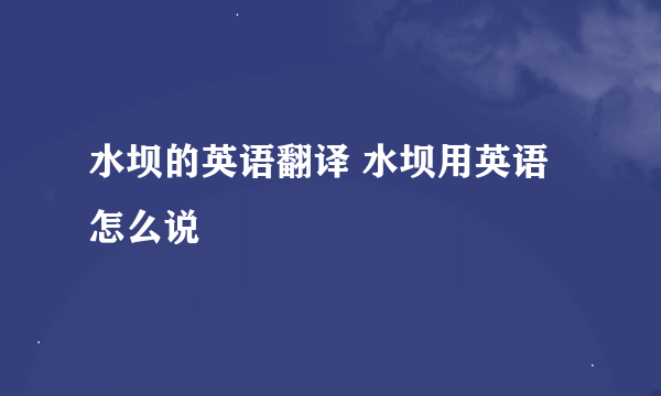 水坝的英语翻译 水坝用英语怎么说