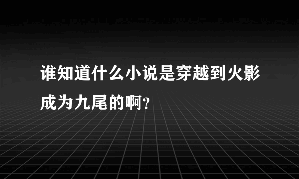 谁知道什么小说是穿越到火影成为九尾的啊？