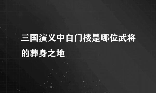 三国演义中白门楼是哪位武将的葬身之地