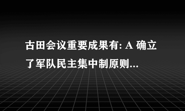 古田会议重要成果有: A 确立了军队民主集中制原则 B 确立了党指挥枪的政治原？