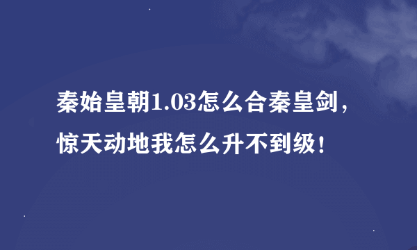 秦始皇朝1.03怎么合秦皇剑，惊天动地我怎么升不到级！