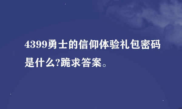 4399勇士的信仰体验礼包密码是什么?跪求答案。