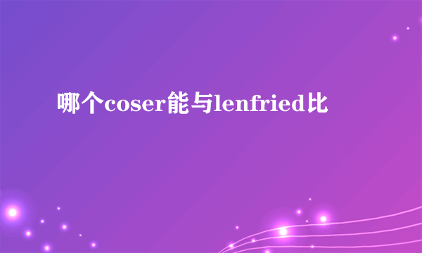 哪个coser能与lenfried比