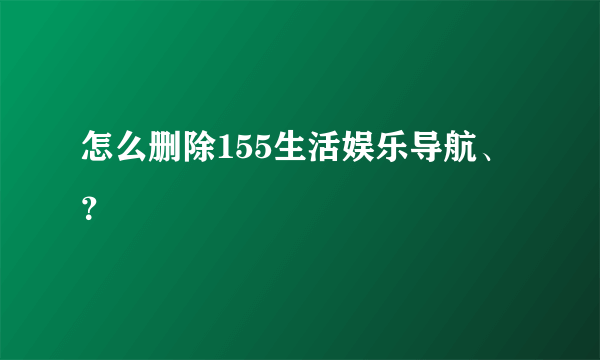 怎么删除155生活娱乐导航、？