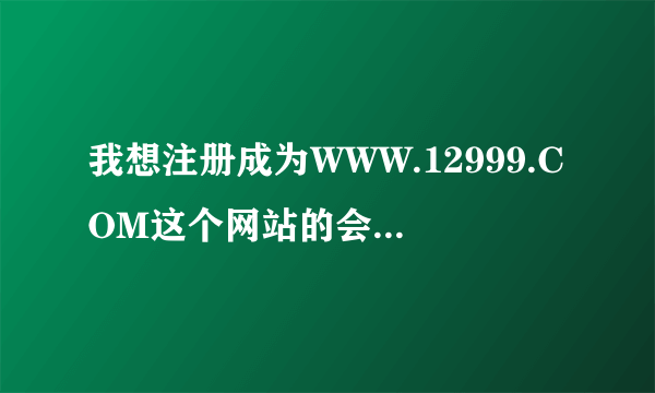 我想注册成为WWW.12999.COM这个网站的会员，为什么无论怎样写都显示此用户名己被注册