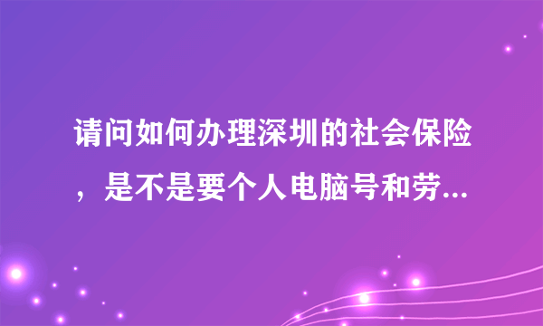 请问如何办理深圳的社会保险，是不是要个人电脑号和劳动保障卡号，又如何获得？