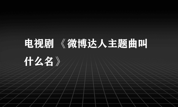 电视剧 《微博达人主题曲叫什么名》