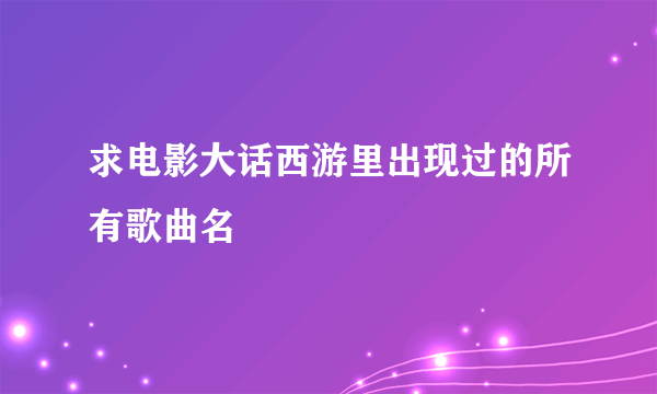 求电影大话西游里出现过的所有歌曲名