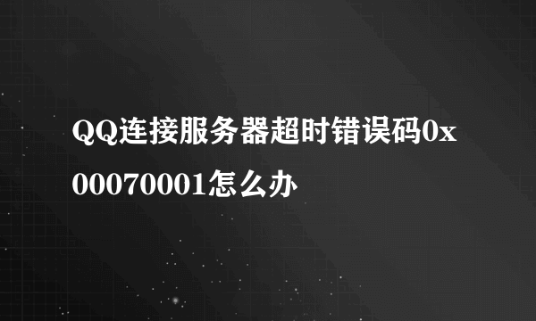 QQ连接服务器超时错误码0x00070001怎么办