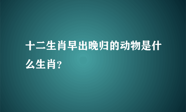 十二生肖早出晚归的动物是什么生肖？