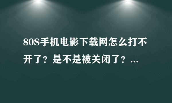 80S手机电影下载网怎么打不开了？是不是被关闭了？？为什么呢