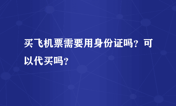 买飞机票需要用身份证吗？可以代买吗？